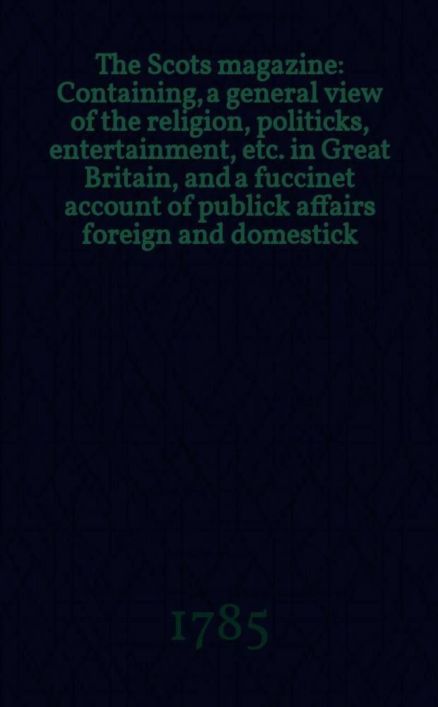 The Scots magazine : Containing, a general view of the religion, politicks, entertainment, etc. in Great Britain, and a fuccinet account of publick affairs foreign and domestick. Vol.47, September