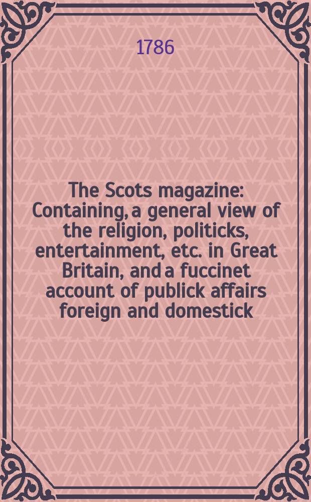 The Scots magazine : Containing, a general view of the religion, politicks, entertainment, etc. in Great Britain, and a fuccinet account of publick affairs foreign and domestick. Vol.48, January