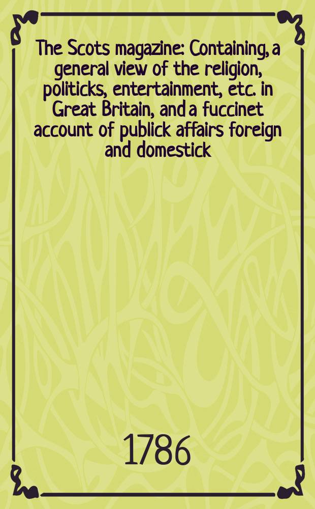 The Scots magazine : Containing, a general view of the religion, politicks, entertainment, etc. in Great Britain, and a fuccinet account of publick affairs foreign and domestick. Vol.48, February