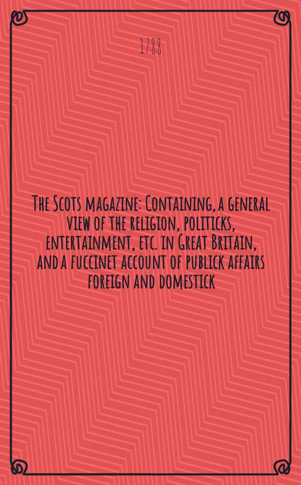 The Scots magazine : Containing, a general view of the religion, politicks, entertainment, etc. in Great Britain, and a fuccinet account of publick affairs foreign and domestick. Vol.50, April