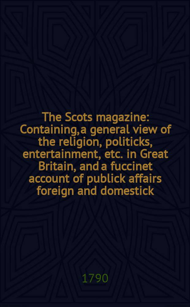 The Scots magazine : Containing, a general view of the religion, politicks, entertainment, etc. in Great Britain, and a fuccinet account of publick affairs foreign and domestick. Vol.52, March