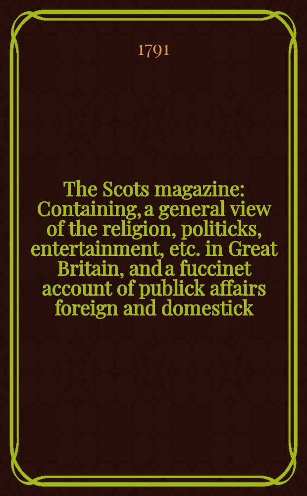 The Scots magazine : Containing, a general view of the religion, politicks, entertainment, etc. in Great Britain, and a fuccinet account of publick affairs foreign and domestick. Vol.53, January