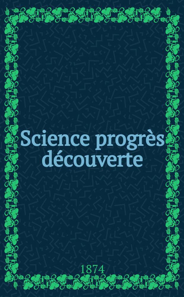 Science progr&egrave;s d&eacute;couverte : Revue de la Soci&eacute;t&eacute; des ing&eacute;nieurs civils de France. Ann&eacute;e2 1874, Semestre1-2, №64
