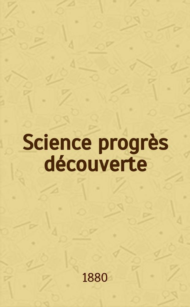 Science progr&egrave;s d&eacute;couverte : Revue de la Soci&eacute;t&eacute; des ing&eacute;nieurs civils de France. Ann&eacute;e8 1880, Semestre1-2, №361