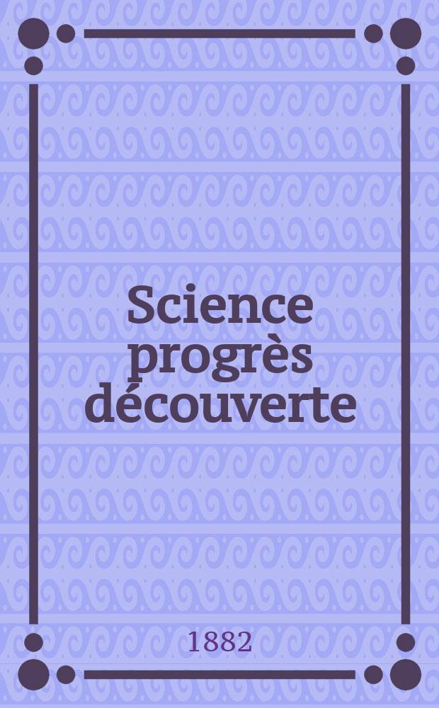Science progr&egrave;s d&eacute;couverte : Revue de la Soci&eacute;t&eacute; des ing&eacute;nieurs civils de France. Ann&eacute;e10 1882, Semestre1-2, №452