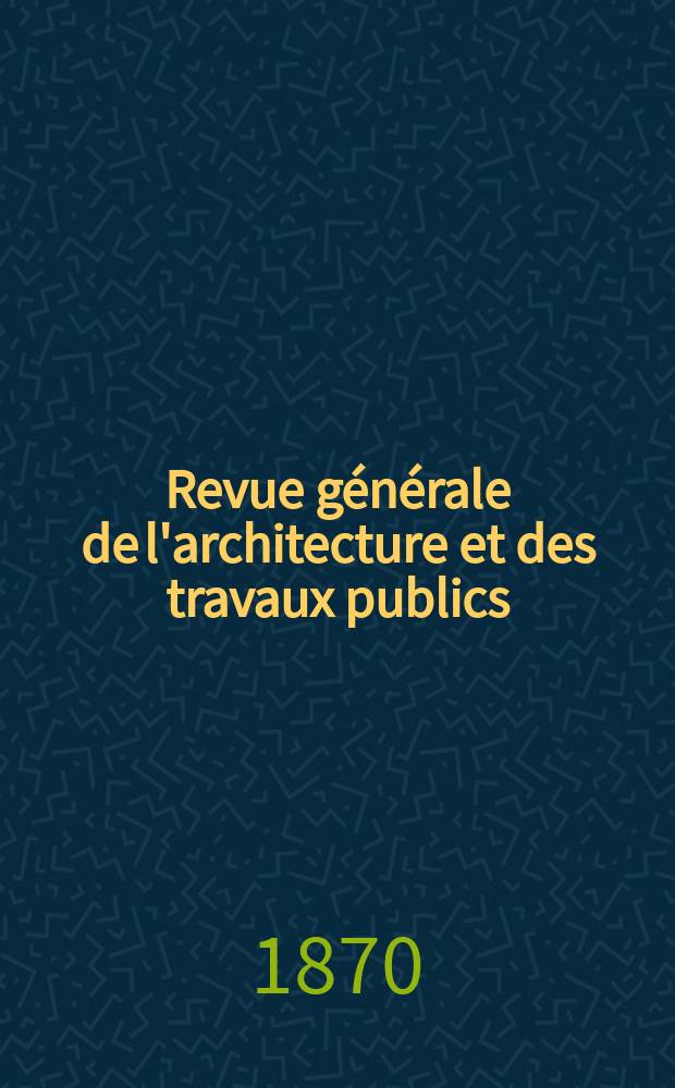 Revue générale de l'architecture et des travaux publics : Journal des architectes des ingénieristes des archéologues des industriels et des propriétaires. Vol.28
