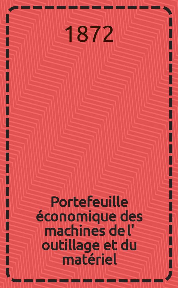 Portefeuille économique des machines de l' outillage et du matériel : relatifs a la construction aux chemins de fer aux routes a l' agriculture, aux mines, a la navigation, a la télégraphie etc. Contenant un choix des objets les plus intéressants des expositions industrielles et agricoles Destine aux ingénieurs mécaniciens conducteurs constructeurs de atelier élèves des écoles entrepreneurs ouvriers. Année17 1872, T.17, №194