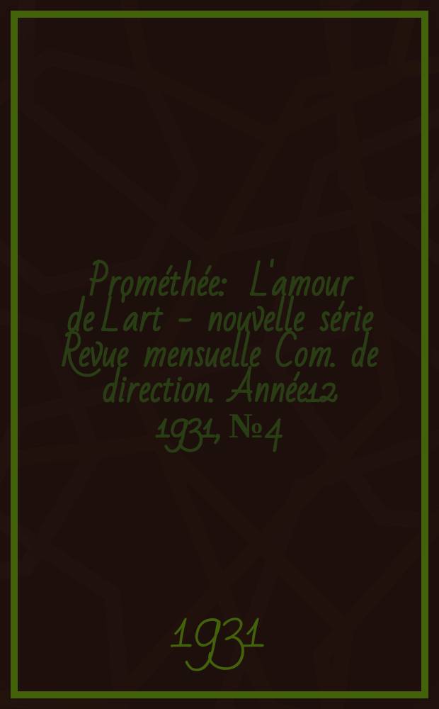 Prométhée : L'amour de L'art - nouvelle série Revue mensuelle Com. de direction. Année12 1931, №4
