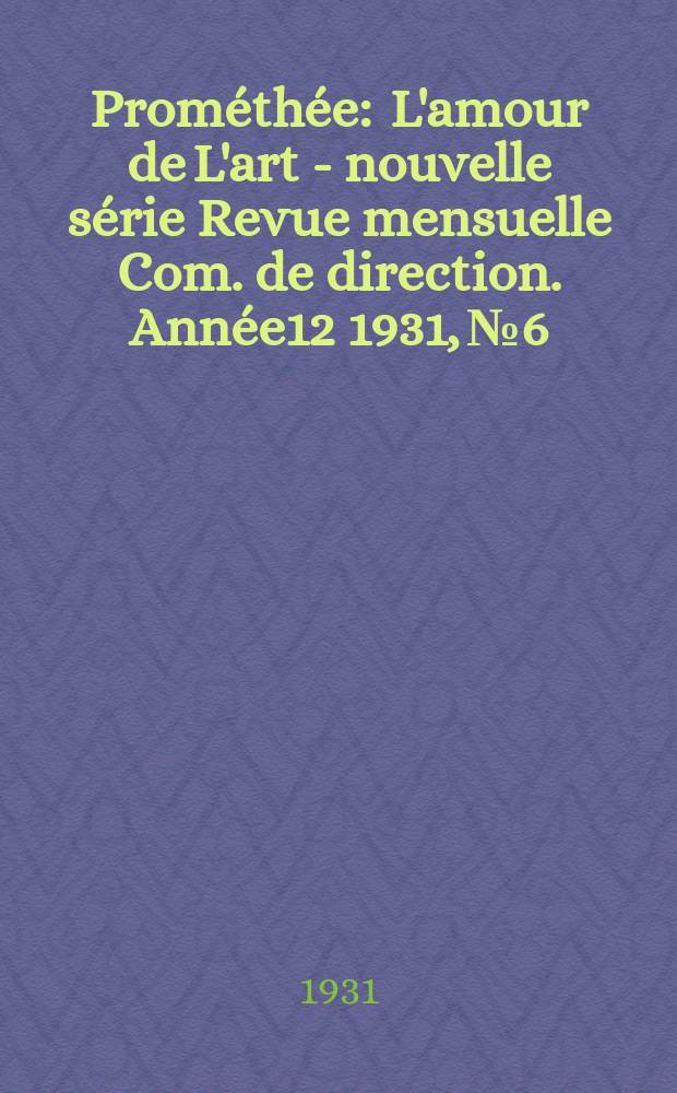 Prométhée : L'amour de L'art - nouvelle série Revue mensuelle Com. de direction. Année12 1931, №6