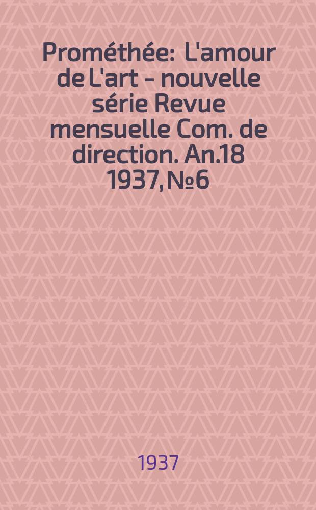 Prométhée : L'amour de L'art - nouvelle série Revue mensuelle Com. de direction. An.18 1937, №6