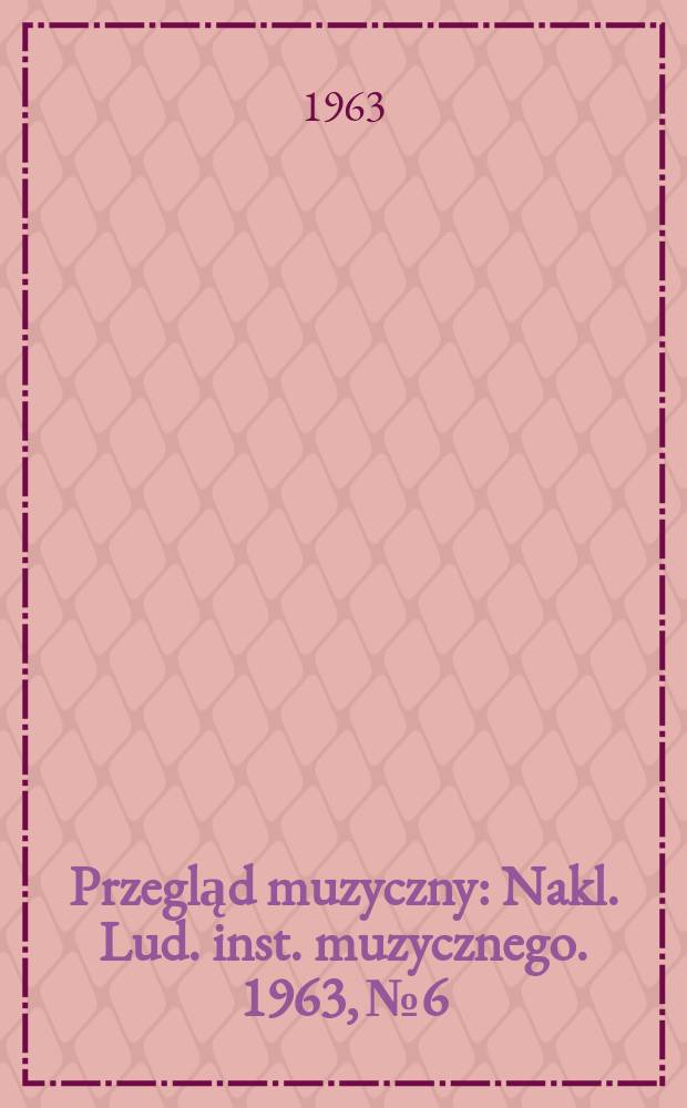 Przegląd muzyczny : Nakl. Lud. inst. muzycznego. 1963, №6