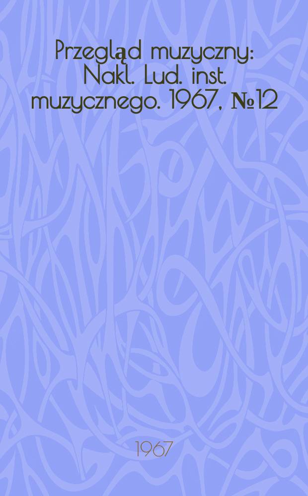 Przegląd muzyczny : Nakl. Lud. inst. muzycznego. 1967, №12