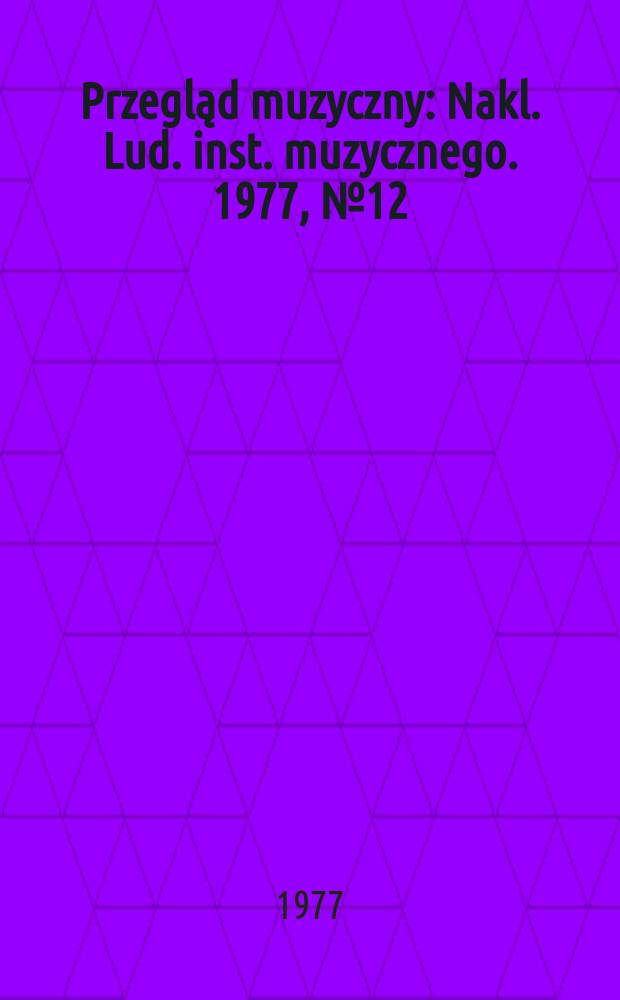 Przegląd muzyczny : Nakl. Lud. inst. muzycznego. 1977, №12