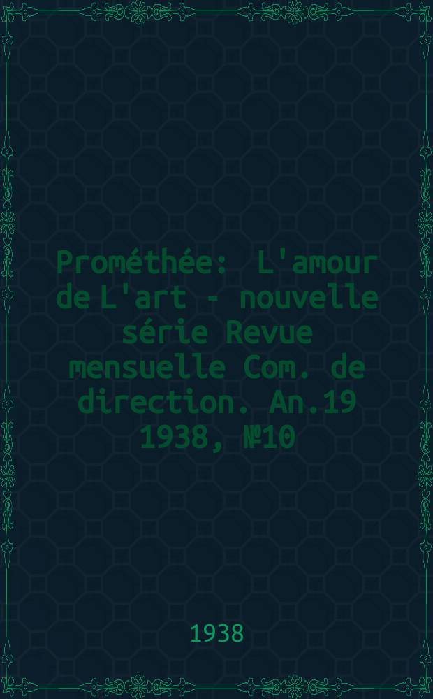 Prométhée : L'amour de L'art - nouvelle série Revue mensuelle Com. de direction. An.19 1938, №10