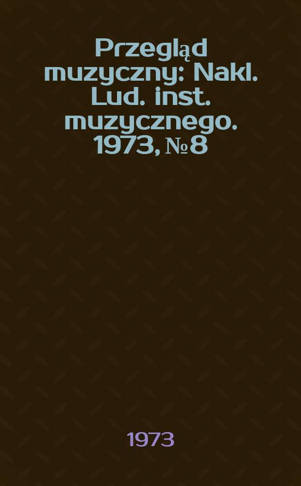 Przegląd muzyczny : Nakl. Lud. inst. muzycznego. 1973, №8