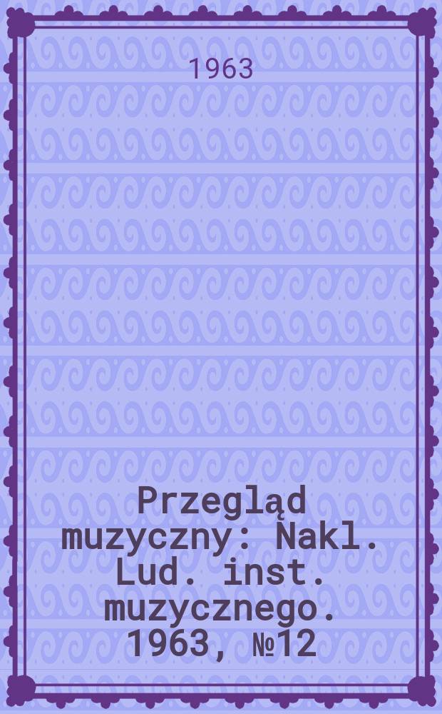 Przegląd muzyczny : Nakl. Lud. inst. muzycznego. 1963, №12