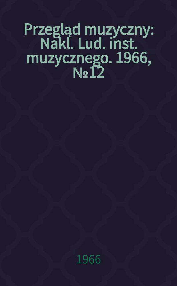 Przegląd muzyczny : Nakl. Lud. inst. muzycznego. 1966, №12