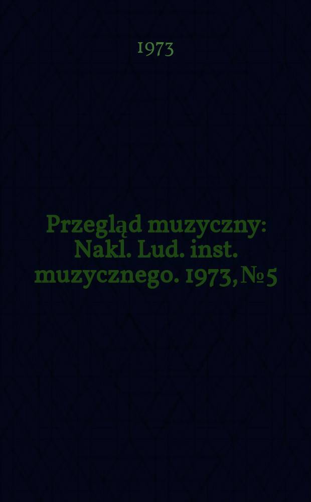 Przegląd muzyczny : Nakl. Lud. inst. muzycznego. 1973, №5