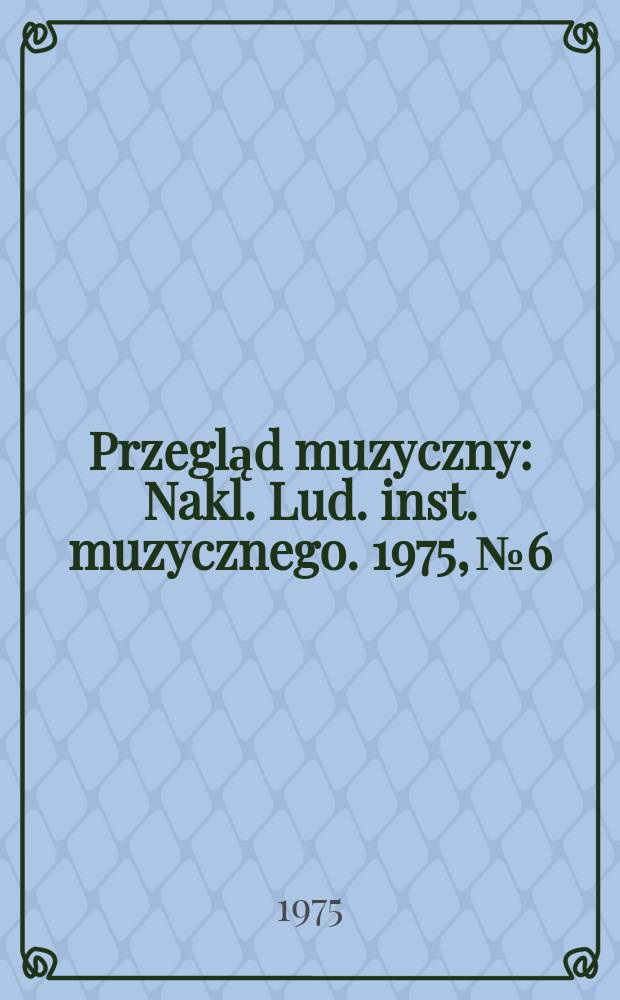 Przegląd muzyczny : Nakl. Lud. inst. muzycznego. 1975, №6