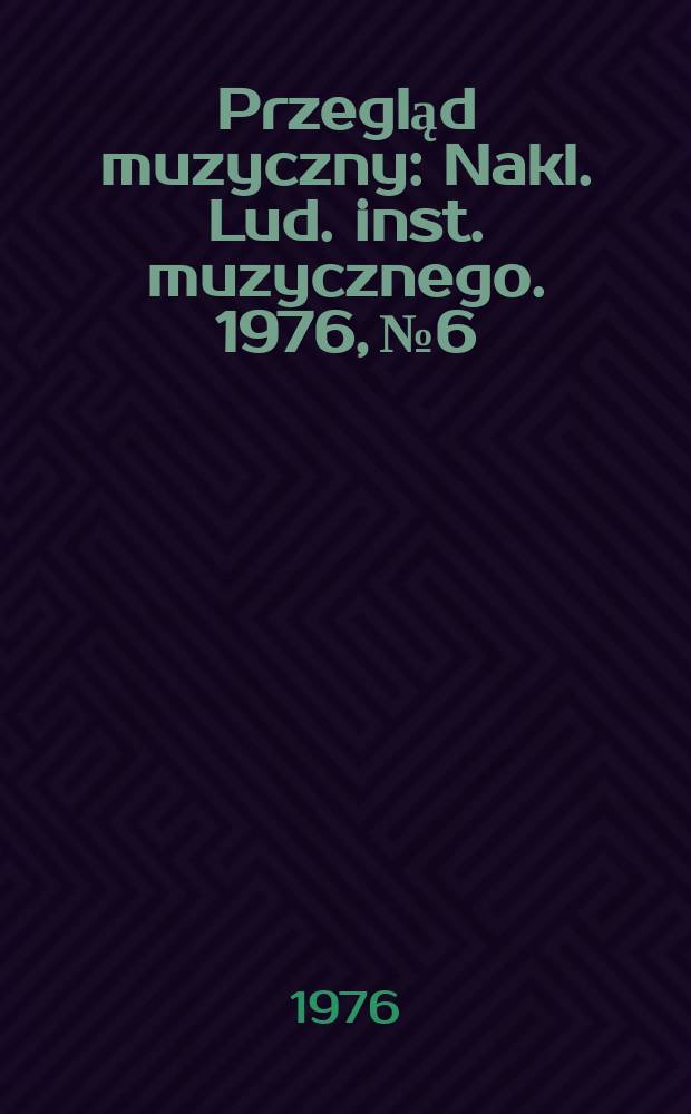 Przegląd muzyczny : Nakl. Lud. inst. muzycznego. 1976, №6