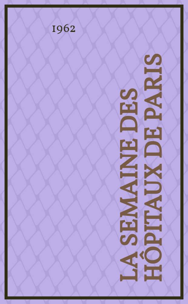 La Semaine des hôpitaux de Paris : Organe fonde par l'Assoc. d'enseignement med. des hôpitaux de Paris. Année38 1962, №18