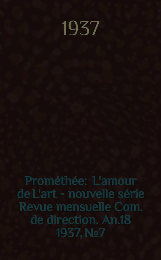 Prométhée : L'amour de L'art - nouvelle série Revue mensuelle Com. de direction. An.18 1937, №7