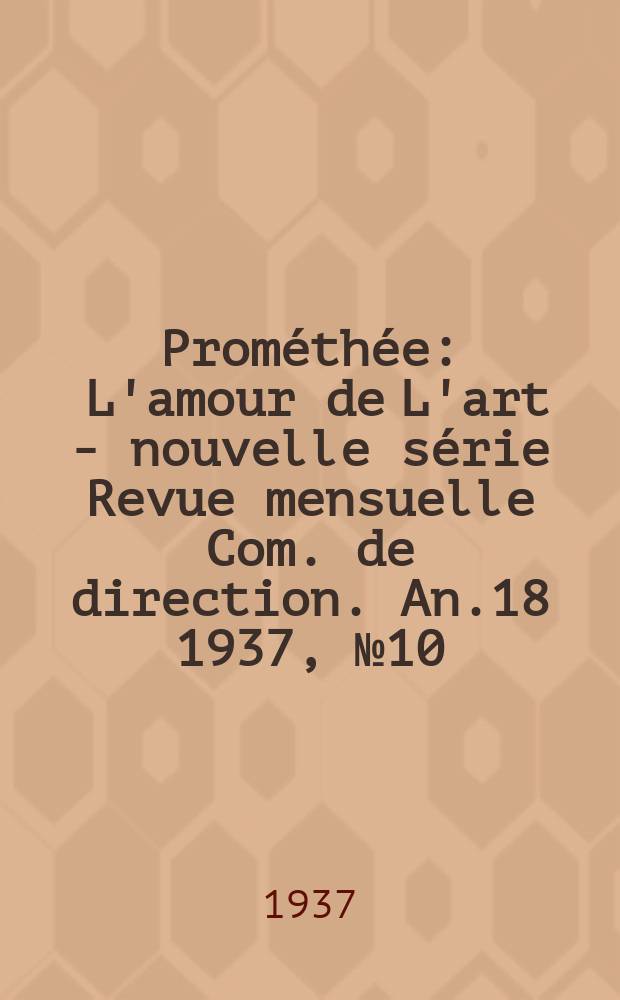 Prométhée : L'amour de L'art - nouvelle série Revue mensuelle Com. de direction. An.18 1937, №10