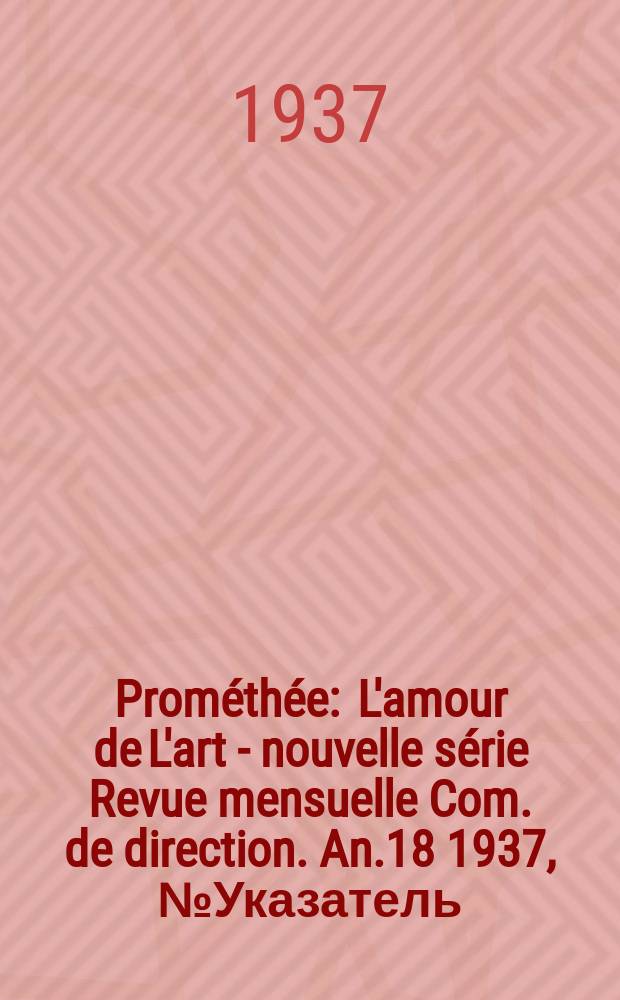 Prométhée : L'amour de L'art - nouvelle série Revue mensuelle Com. de direction. An.18 1937, №Указатель