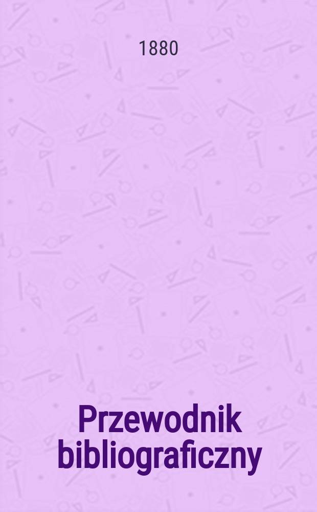 Przewodnik bibliograficzny : Miesięcznik dla wydawców, księgarzy, antykwarzów, jako téż czytających i kupujących książki. R.3 1880, №7
