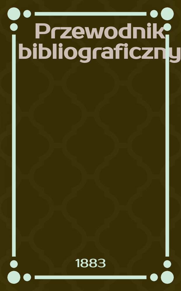 Przewodnik bibliograficzny : Miesięcznik dla wydawców, księgarzy, antykwarzów, jako téż czytających i kupujących książki. R.6 1883, №1