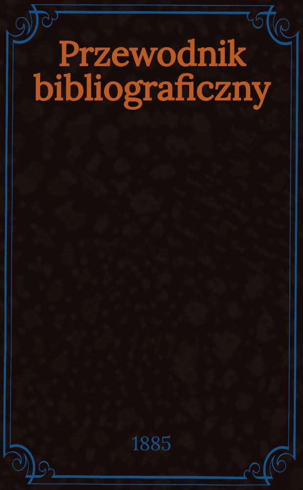 Przewodnik bibliograficzny : Miesięcznik dla wydawc&oacute;w, księgarzy, antykwarz&oacute;w, jako t&eacute;ż czytających i kupujących książki. R.8 1885, №9
