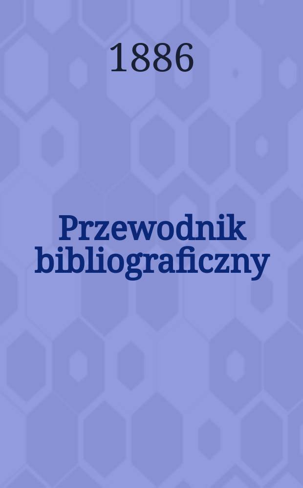 Przewodnik bibliograficzny : Miesięcznik dla wydawców, księgarzy, antykwarzów, jako téż czytających i kupujących książki. R.9 1886, №12
