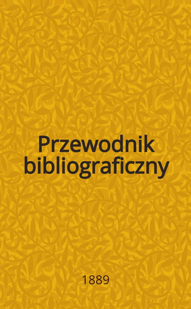 Przewodnik bibliograficzny : Miesięcznik dla wydawc&oacute;w, księgarzy, antykwarz&oacute;w, jako t&eacute;ż czytających i kupujących książki. R.12 1889, №4