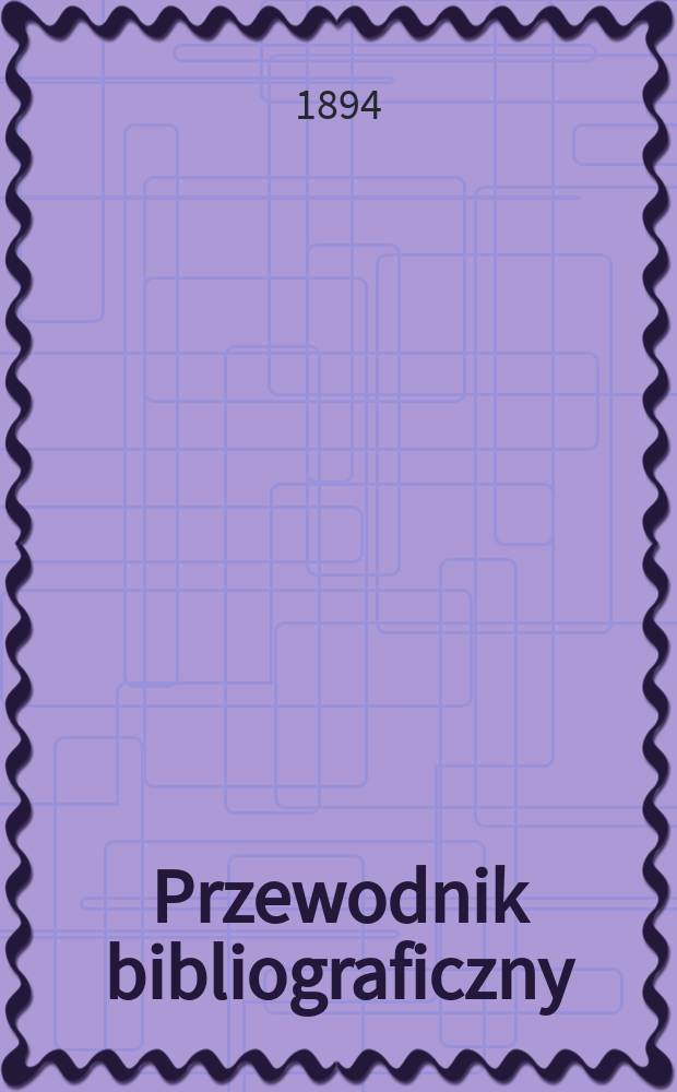Przewodnik bibliograficzny : Miesięcznik dla wydawców, księgarzy, antykwarzów, jako téż czytających i kupujących książki. R.17 1894, №9