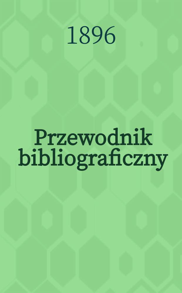 Przewodnik bibliograficzny : Miesięcznik dla wydawców, księgarzy, antykwarzów, jako téż czytających i kupujących książki. R.19 1896, №2