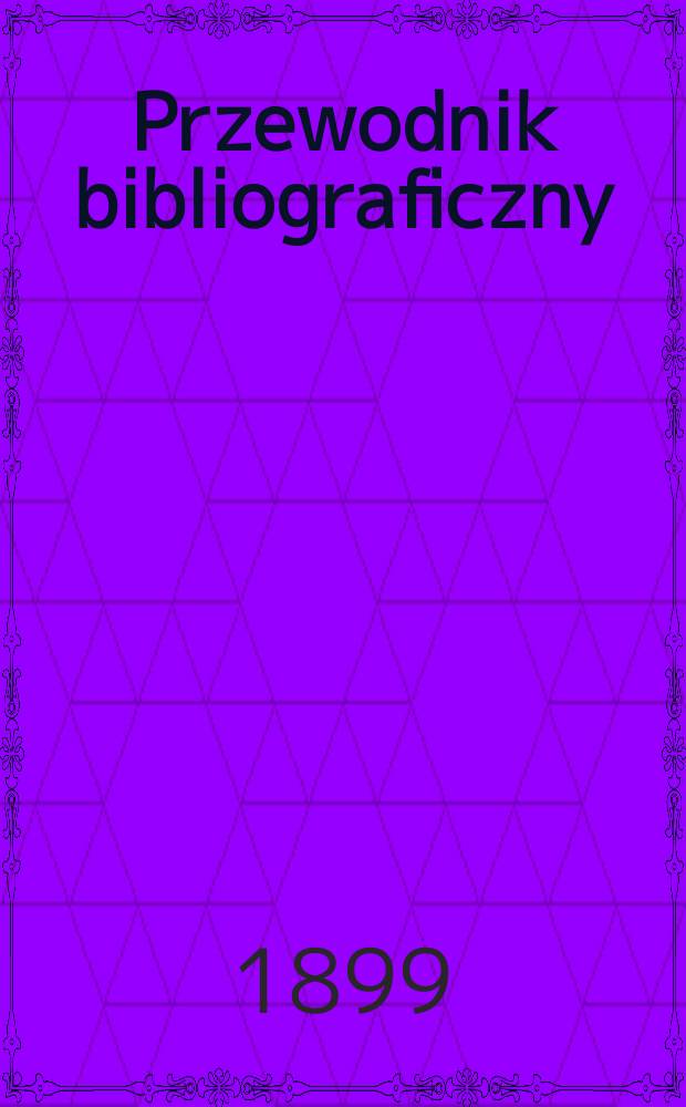 Przewodnik bibliograficzny : Miesięcznik dla wydawc&oacute;w, księgarzy, antykwarz&oacute;w, jako t&eacute;ż czytających i kupujących książki. R.22 1899, №1