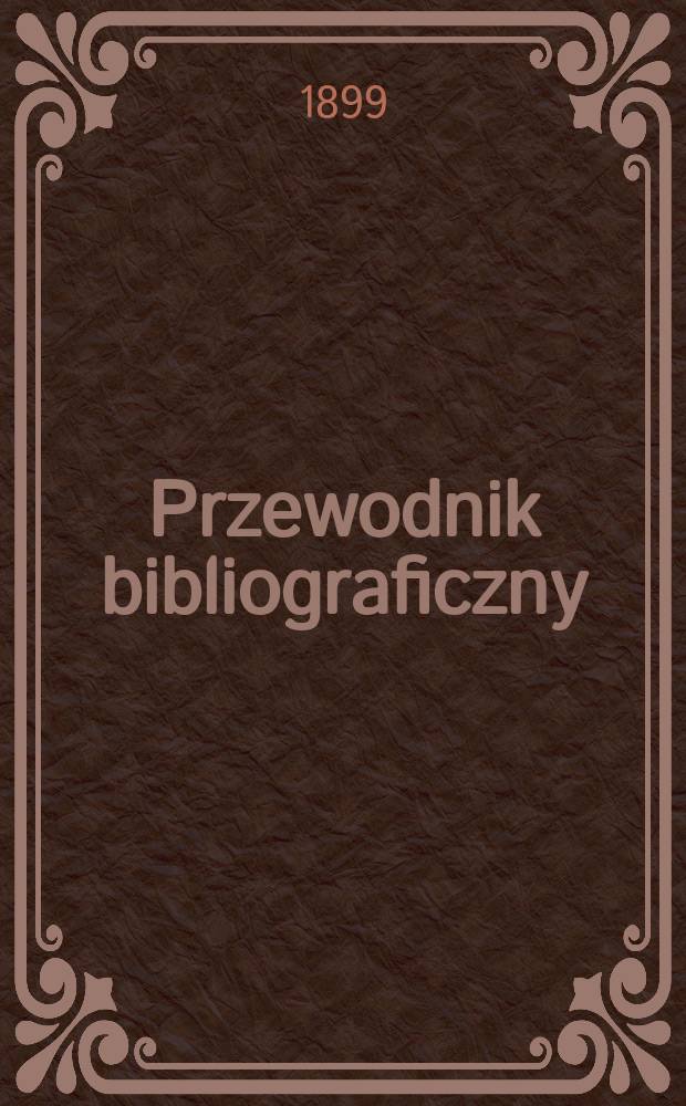Przewodnik bibliograficzny : Miesięcznik dla wydawców, księgarzy, antykwarzów, jako téż czytających i kupujących książki. R.22 1899, №12