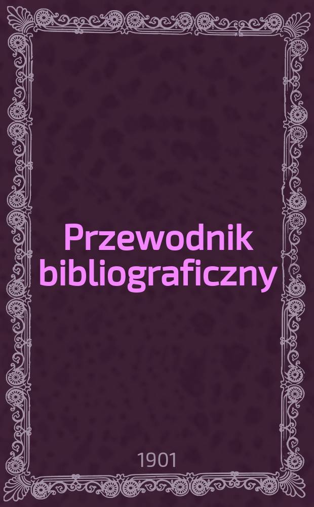 Przewodnik bibliograficzny : Miesięcznik dla wydawców, księgarzy, antykwarzów, jako téż czytających i kupujących książki. R.24 1901, №1