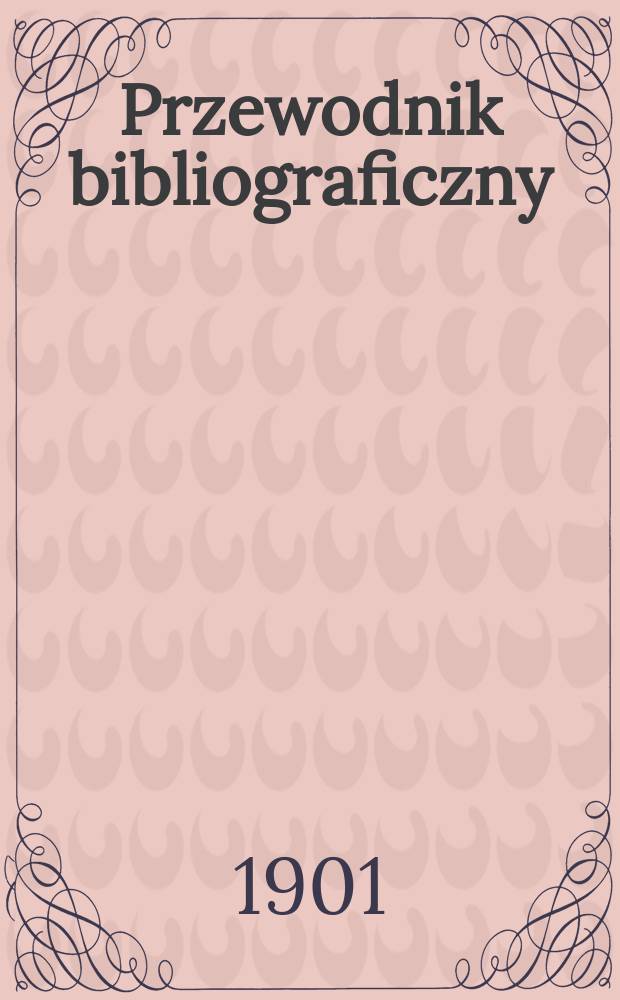 Przewodnik bibliograficzny : Miesięcznik dla wydawców, księgarzy, antykwarzów, jako téż czytających i kupujących książki. R.24 1901, №5