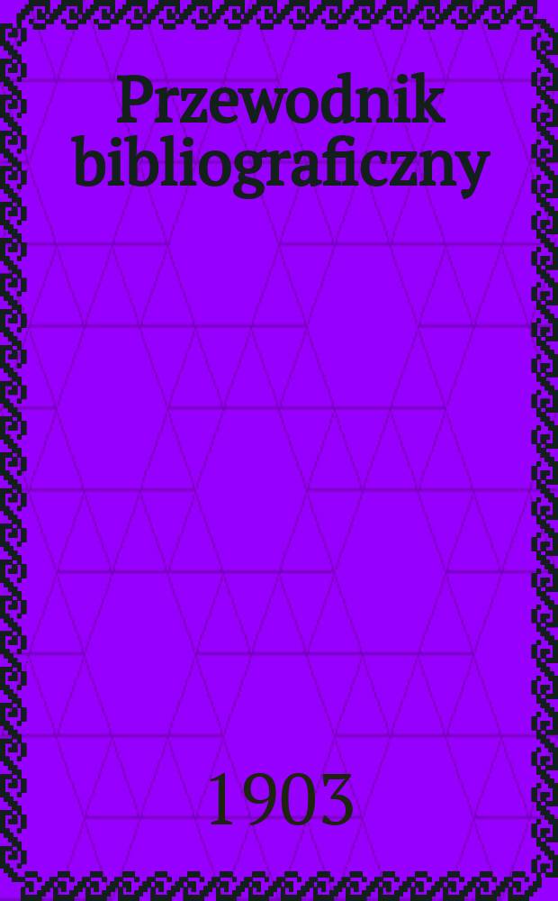 Przewodnik bibliograficzny : Miesięcznik dla wydawców, księgarzy, antykwarzów, jako téż czytających i kupujących książki. R.26 1903, №7