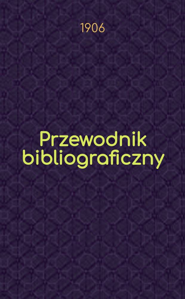 Przewodnik bibliograficzny : Miesięcznik dla wydawców, księgarzy, antykwarzów, jako téż czytających i kupujących książki. R.29 1906, №3