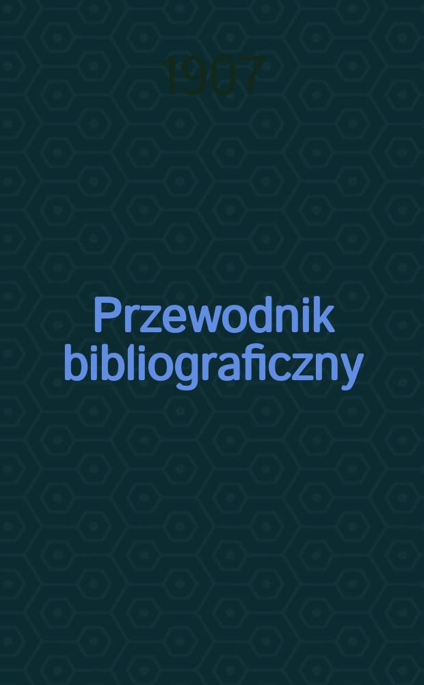 Przewodnik bibliograficzny : Miesięcznik dla wydawc&oacute;w, księgarzy, antykwarz&oacute;w, jako t&eacute;ż czytających i kupujących książki. R.30 1907, №9