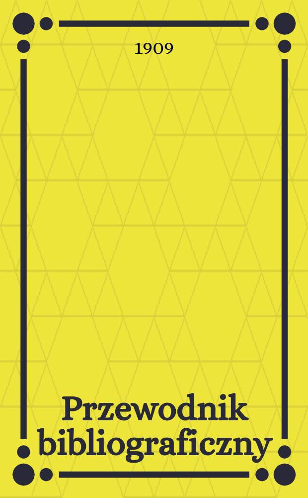 Przewodnik bibliograficzny : Miesięcznik dla wydawców, księgarzy, antykwarzów, jako téż czytających i kupujących książki. R.32 1909, №1