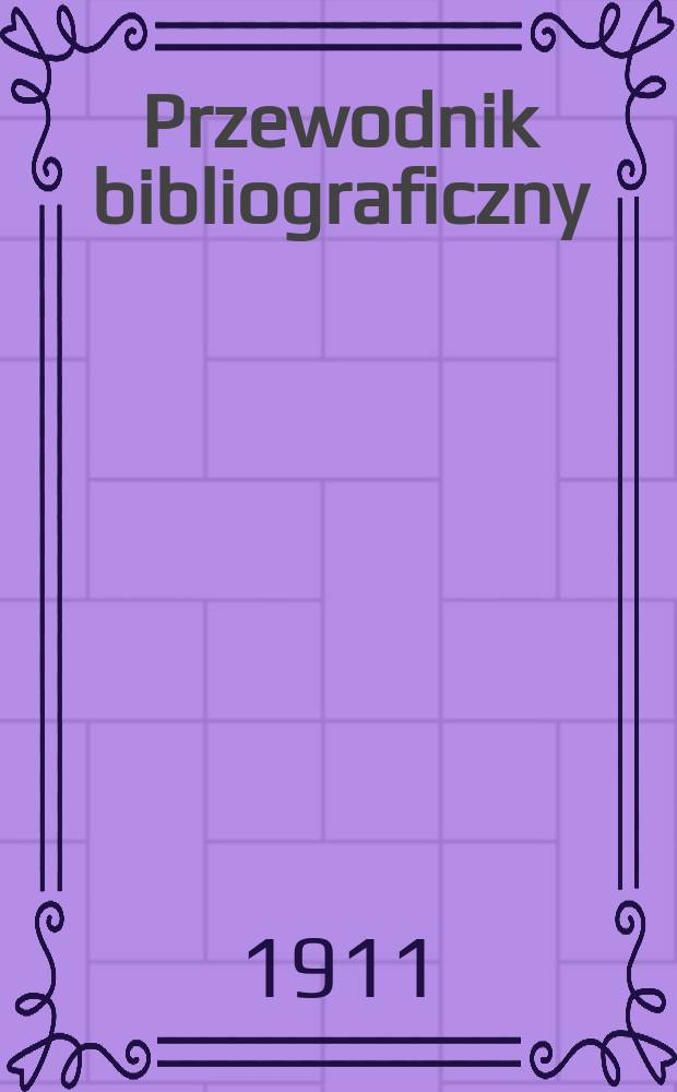 Przewodnik bibliograficzny : Miesięcznik dla wydawc&oacute;w, księgarzy, antykwarz&oacute;w, jako t&eacute;ż czytających i kupujących książki. R.34 1911, №3