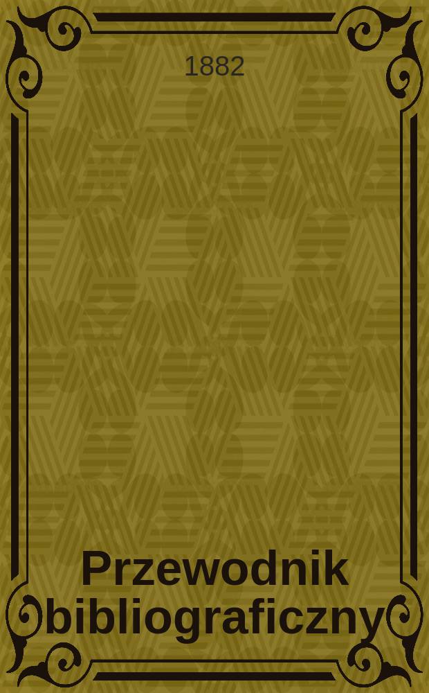 Przewodnik bibliograficzny : Miesięcznik dla wydawców, księgarzy, antykwarzów, jako téż czytających i kupujących książki. R.5 1882, №8