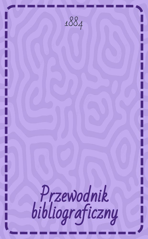 Przewodnik bibliograficzny : Miesięcznik dla wydawców, księgarzy, antykwarzów, jako téż czytających i kupujących książki. R.7 1884, №12