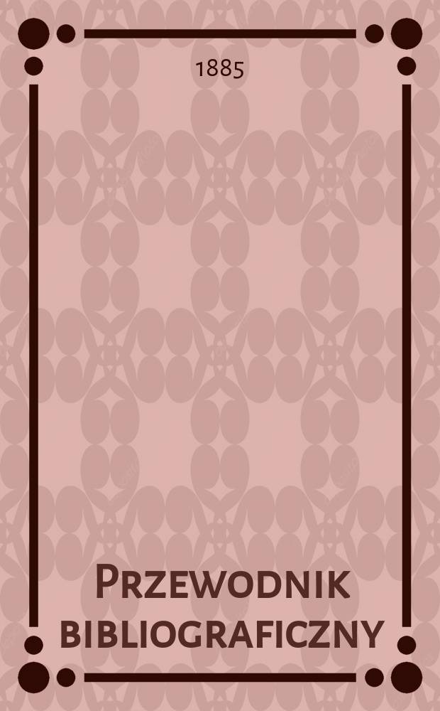Przewodnik bibliograficzny : Miesięcznik dla wydawc&oacute;w, księgarzy, antykwarz&oacute;w, jako t&eacute;ż czytających i kupujących książki. R.8 1885, №4