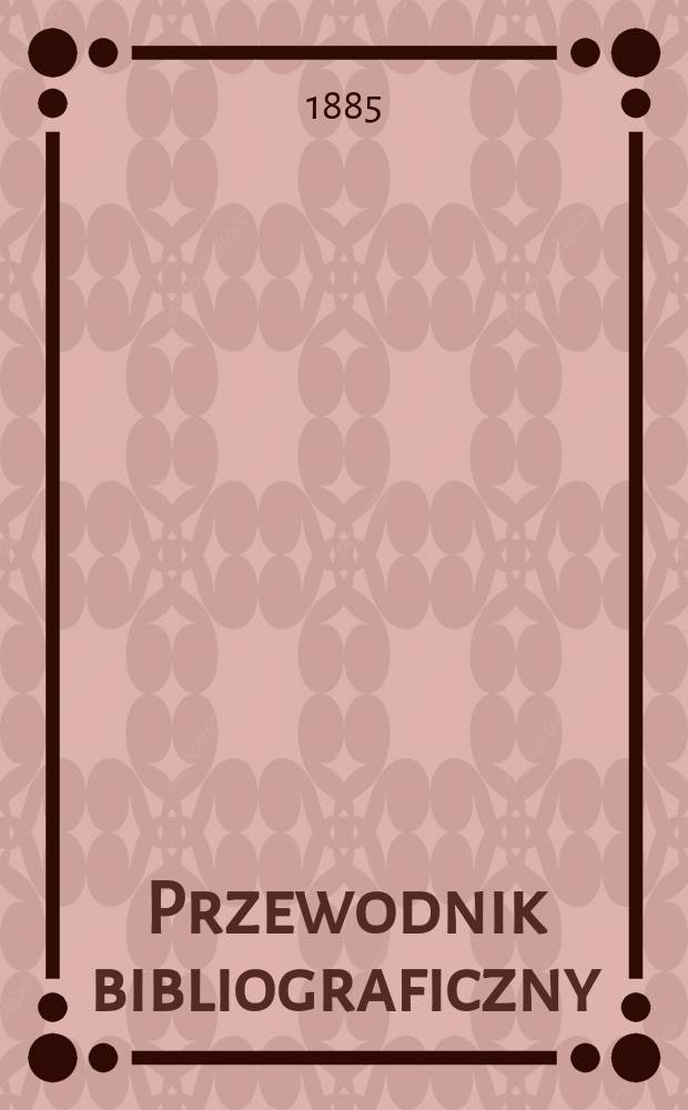 Przewodnik bibliograficzny : Miesięcznik dla wydawców, księgarzy, antykwarzów, jako téż czytających i kupujących książki. R.8 1885, №4