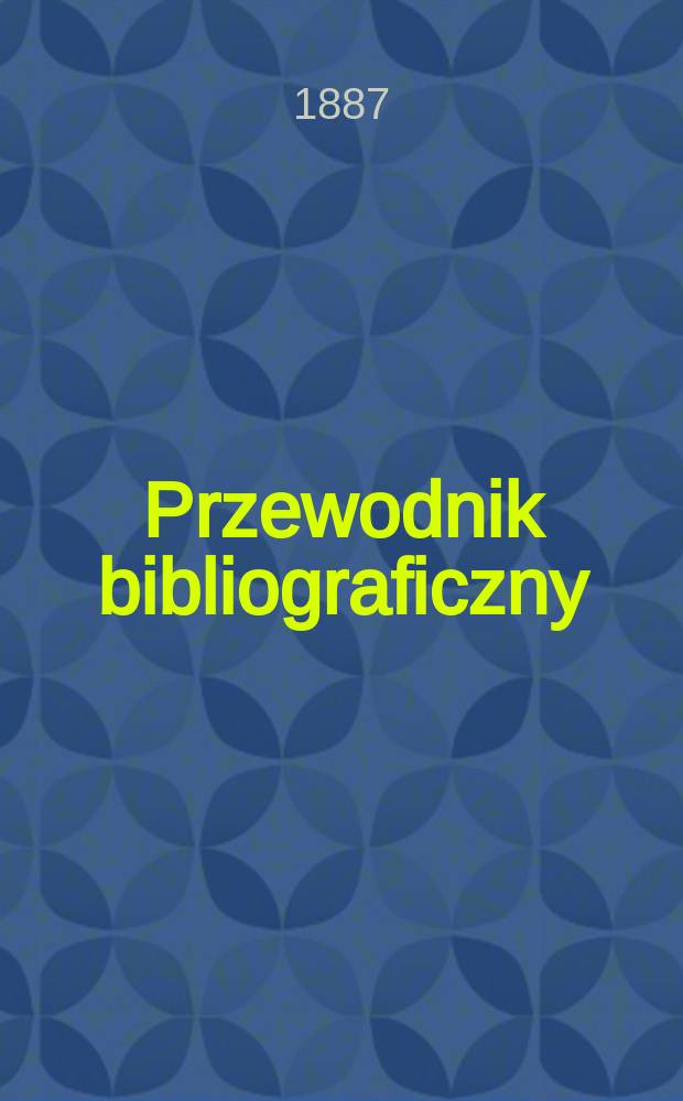 Przewodnik bibliograficzny : Miesięcznik dla wydawców, księgarzy, antykwarzów, jako téż czytających i kupujących książki. R.10 1887, №9
