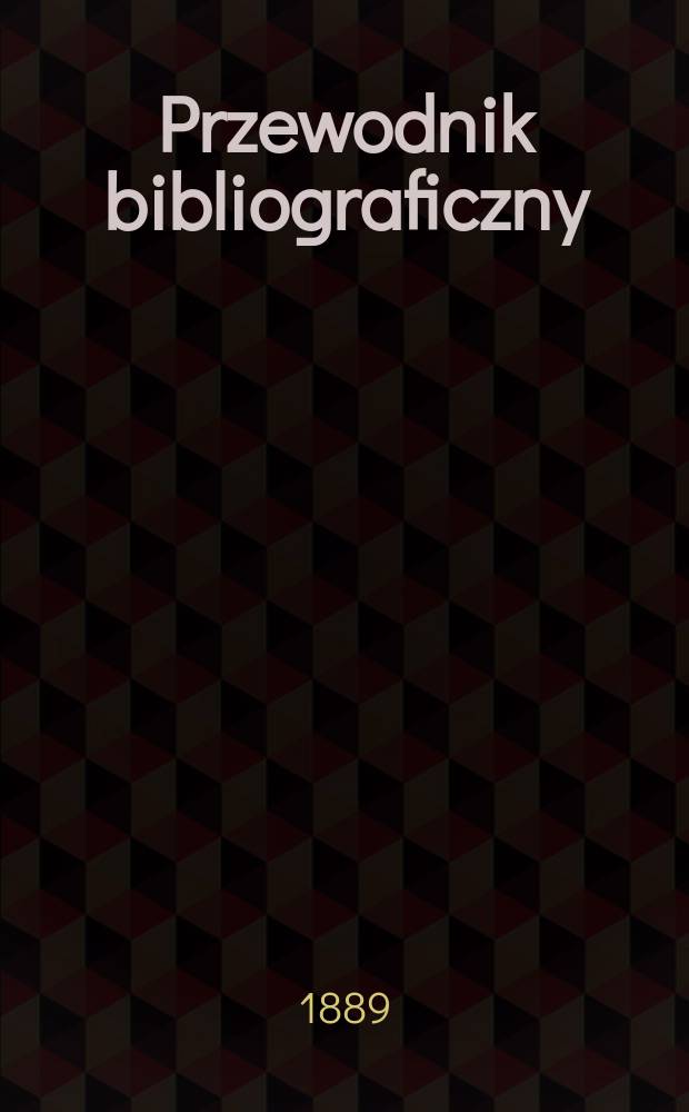 Przewodnik bibliograficzny : Miesięcznik dla wydawc&oacute;w, księgarzy, antykwarz&oacute;w, jako t&eacute;ż czytających i kupujących książki. R.12 1889, №1